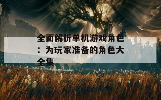 全面解析单机游戏角色：为玩家准备的角色大全集
