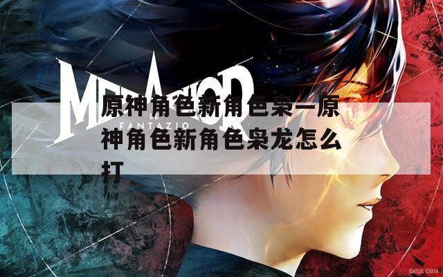 原神角色新角色枭—原神角色新角色枭龙怎么打