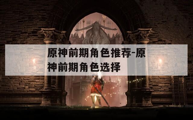 原神前期角色推荐-原神前期角色选择