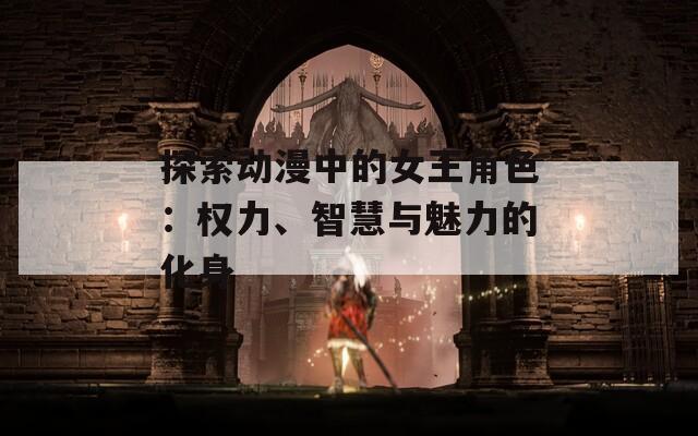 探索动漫中的女王角色：权力、智慧与魅力的化身