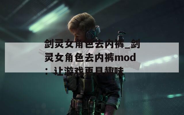 剑灵女角色去内裤_剑灵女角色去内裤mod：让游戏更具趣味