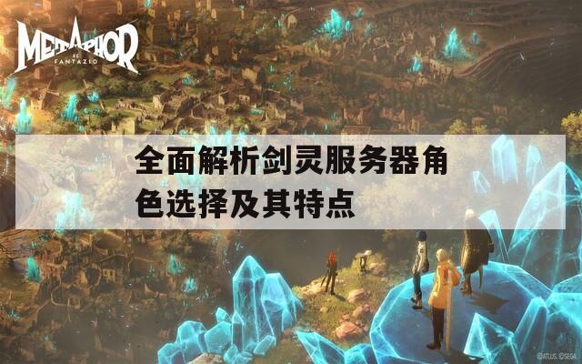 全面解析剑灵服务器角色选择及其特点