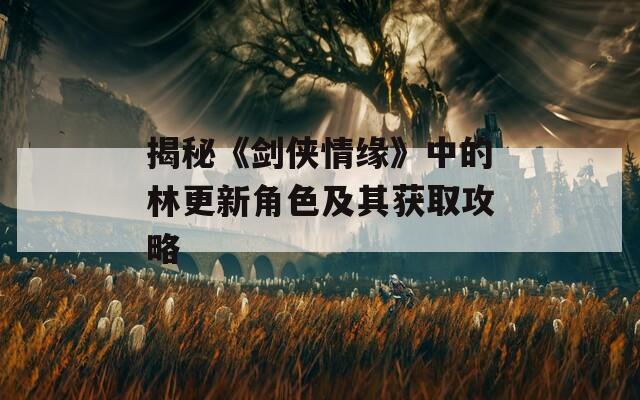 揭秘《剑侠情缘》中的林更新角色及其获取攻略