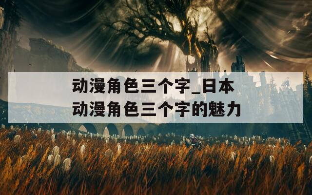 动漫角色三个字_日本动漫角色三个字的魅力