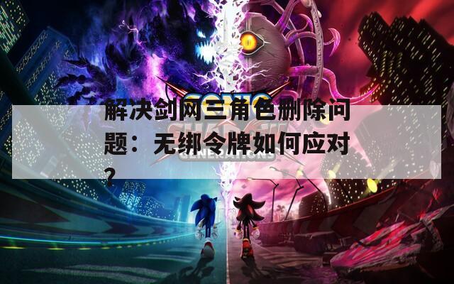 解决剑网三角色删除问题：无绑令牌如何应对？