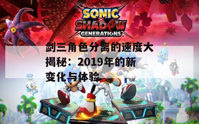 剑三角色分离的速度大揭秘：2019年的新变化与体验