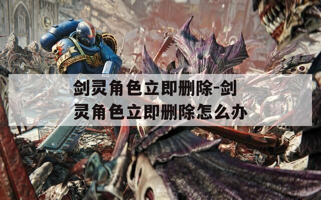 剑灵角色立即删除-剑灵角色立即删除怎么办
