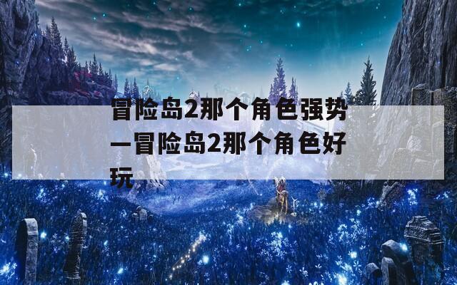 冒险岛2那个角色强势—冒险岛2那个角色好玩