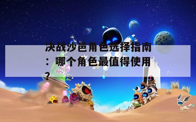 决战沙邑角色选择指南：哪个角色最值得使用？