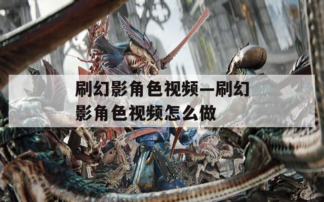刷幻影角色视频—刷幻影角色视频怎么做