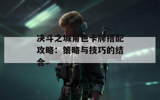 决斗之城角色卡牌搭配攻略：策略与技巧的结合