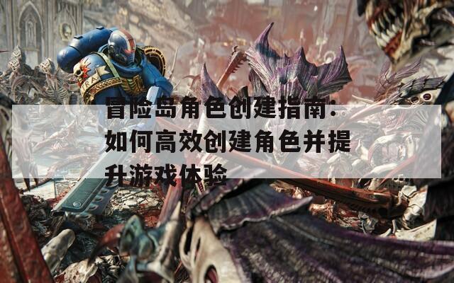 冒险岛角色创建指南：如何高效创建角色并提升游戏体验
