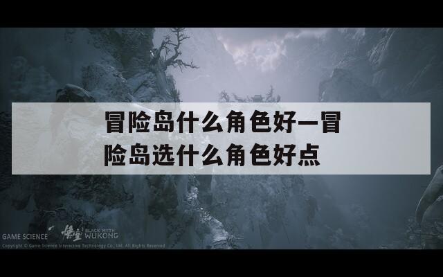 冒险岛什么角色好—冒险岛选什么角色好点