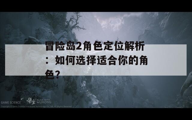 冒险岛2角色定位解析：如何选择适合你的角色？