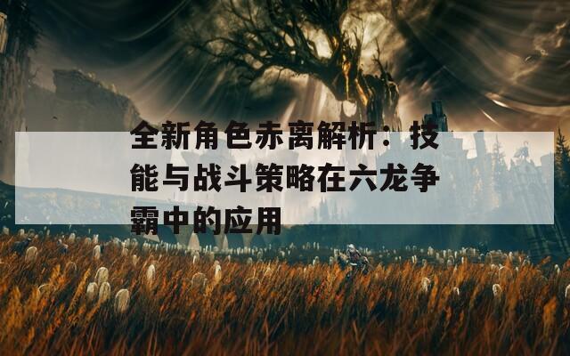 全新角色赤离解析：技能与战斗策略在六龙争霸中的应用