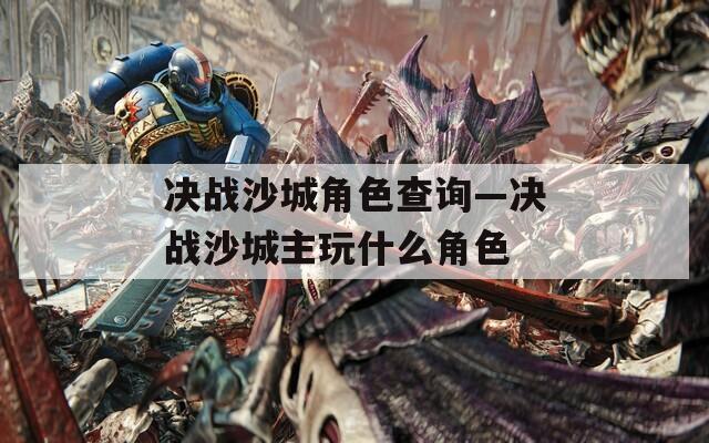 决战沙城角色查询—决战沙城主玩什么角色