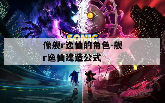 像舰r逸仙的角色-舰r逸仙建造公式