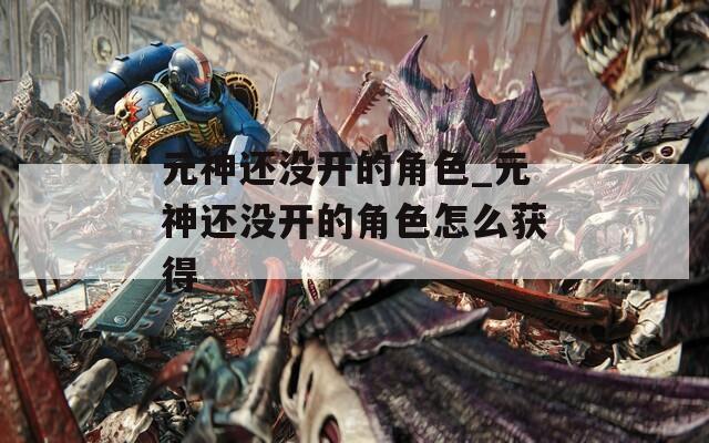 元神还没开的角色_元神还没开的角色怎么获得