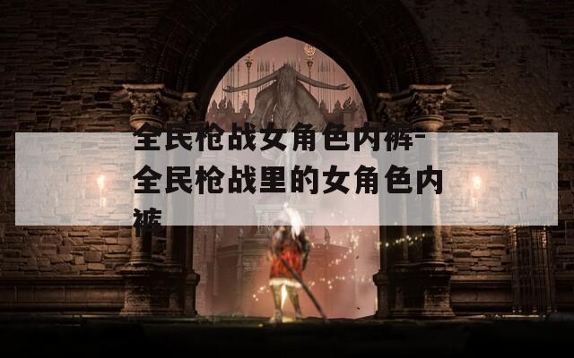 全民枪战女角色内裤-全民枪战里的女角色内裤