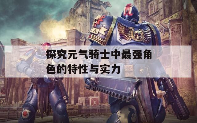 探究元气骑士中最强角色的特性与实力