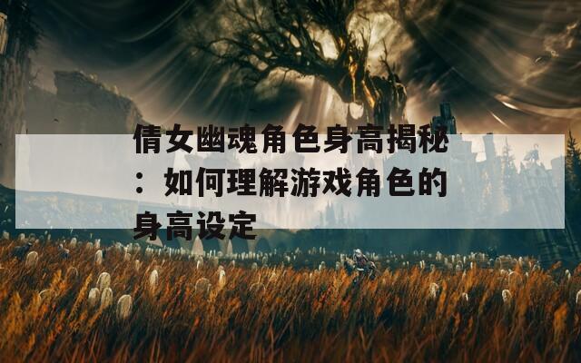 倩女幽魂角色身高揭秘：如何理解游戏角色的身高设定