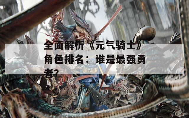 全面解析《元气骑士》角色排名：谁是最强勇者？
