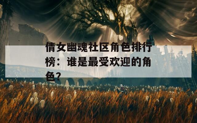 倩女幽魂社区角色排行榜：谁是最受欢迎的角色？