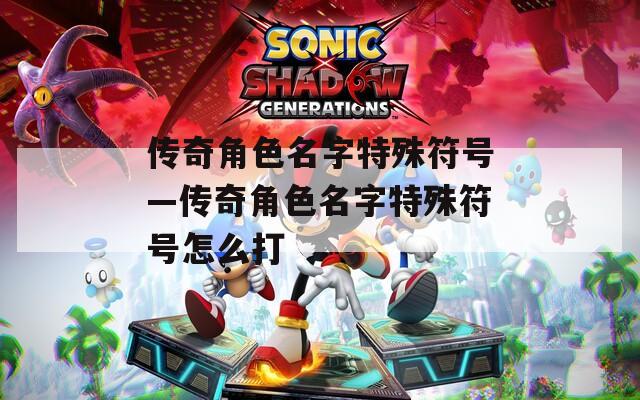 传奇角色名字特殊符号—传奇角色名字特殊符号怎么打