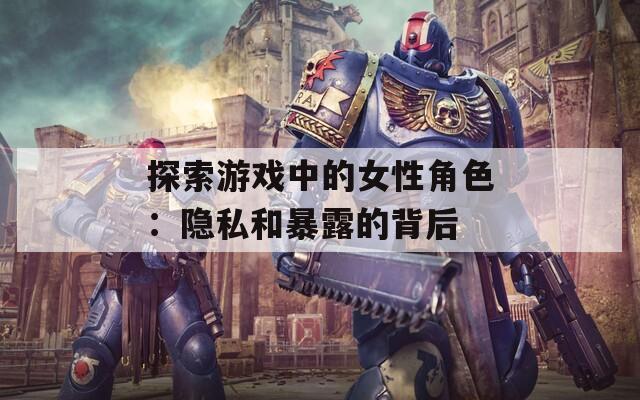 探索游戏中的女性角色：隐私和暴露的背后