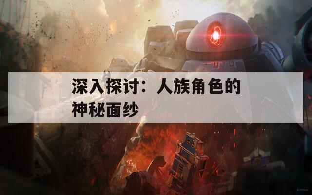 深入探讨：人族角色的神秘面纱
