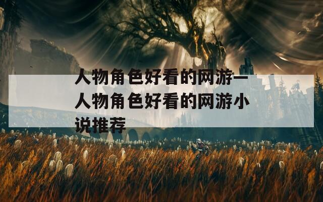 人物角色好看的网游—人物角色好看的网游小说推荐