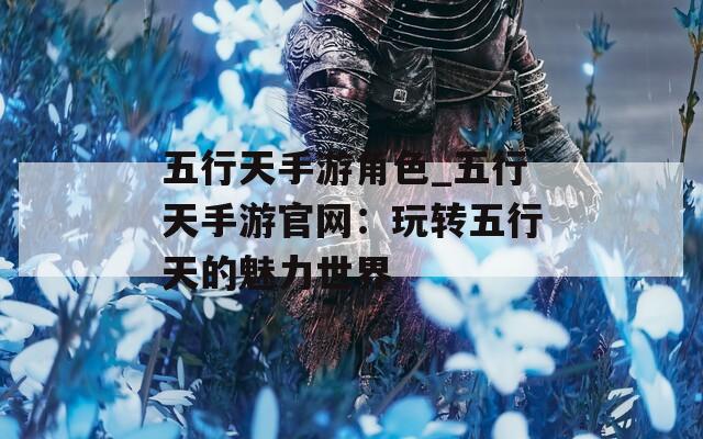 五行天手游角色_五行天手游官网：玩转五行天的魅力世界