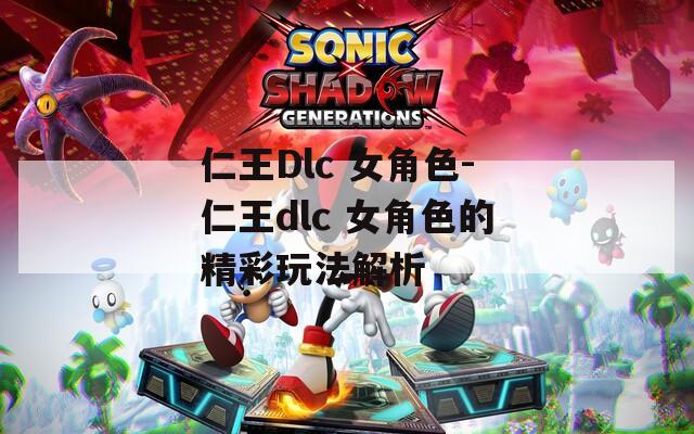 仁王Dlc 女角色-仁王dlc 女角色的精彩玩法解析