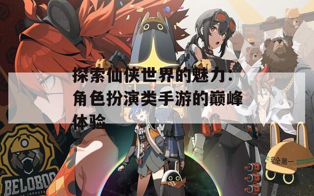 探索仙侠世界的魅力：角色扮演类手游的巅峰体验