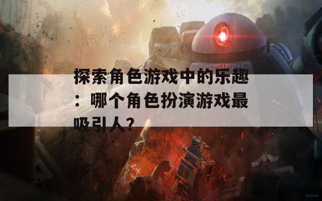 探索角色游戏中的乐趣：哪个角色扮演游戏最吸引人？