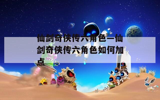 仙剑奇侠传六角色—仙剑奇侠传六角色如何加点