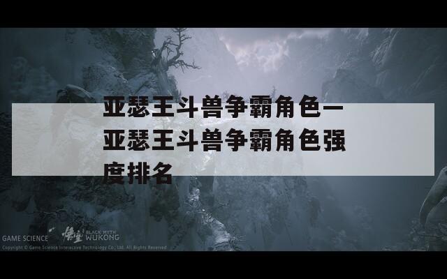 亚瑟王斗兽争霸角色—亚瑟王斗兽争霸角色强度排名