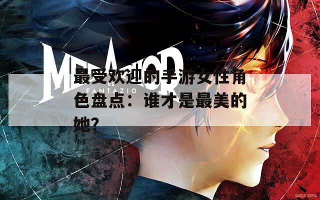 最受欢迎的手游女性角色盘点：谁才是最美的她？