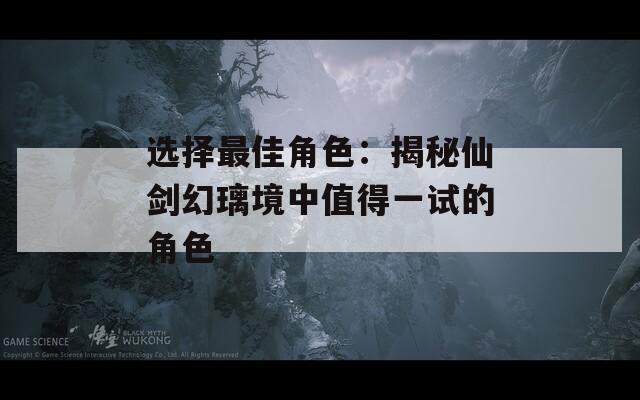 选择最佳角色：揭秘仙剑幻璃境中值得一试的角色