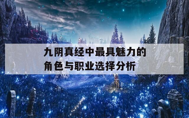九阴真经中最具魅力的角色与职业选择分析