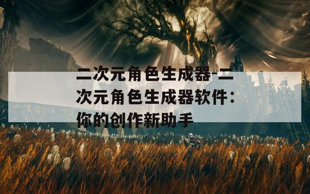 二次元角色生成器-二次元角色生成器软件：你的创作新助手