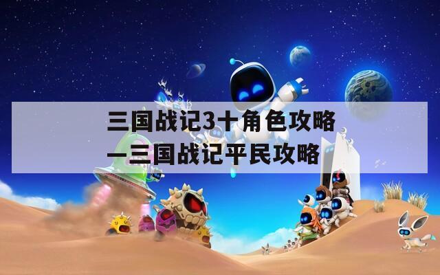 三国战记3十角色攻略—三国战记平民攻略  第1张