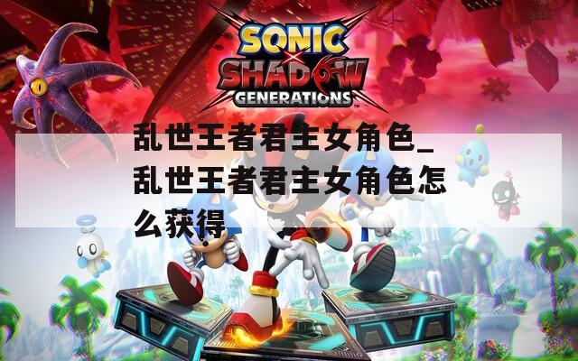 乱世王者君主女角色_乱世王者君主女角色怎么获得