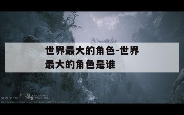 世界最大的角色-世界最大的角色是谁