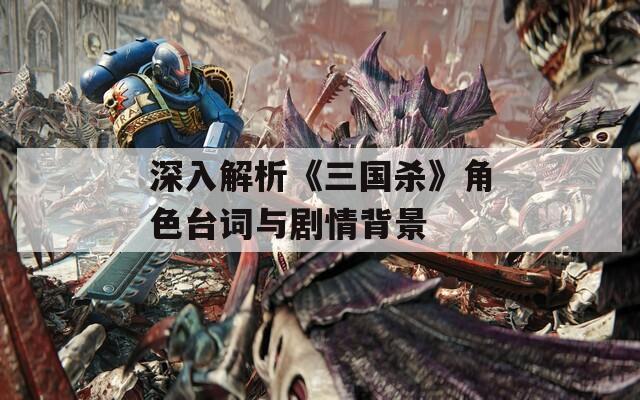 深入解析《三国杀》角色台词与剧情背景