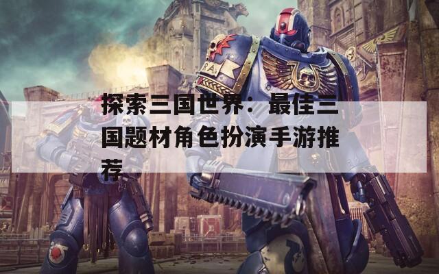 探索三国世界：最佳三国题材角色扮演手游推荐