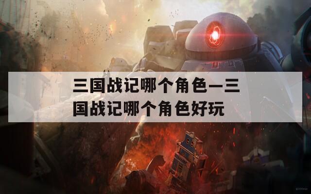 三国战记哪个角色—三国战记哪个角色好玩