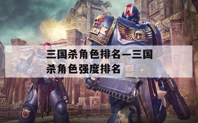 三国杀角色排名—三国杀角色强度排名