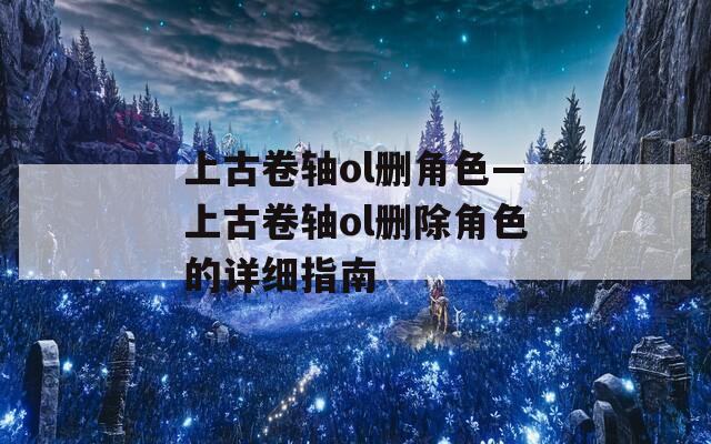 上古卷轴ol删角色—上古卷轴ol删除角色的详细指南