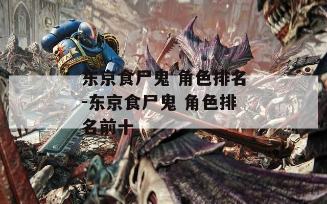 东京食尸鬼 角色排名-东京食尸鬼 角色排名前十